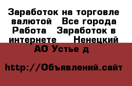 Заработок на торговле валютой - Все города Работа » Заработок в интернете   . Ненецкий АО,Устье д.